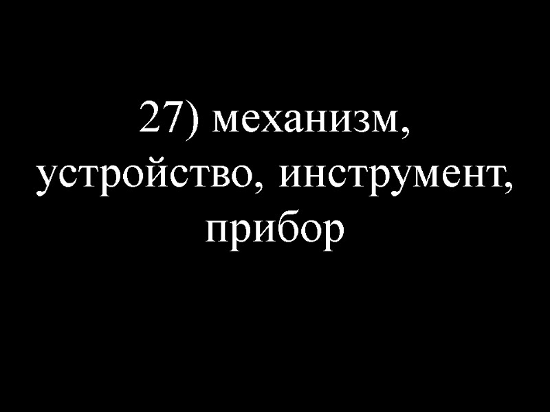 27) механизм, устройство, инструмент, прибор